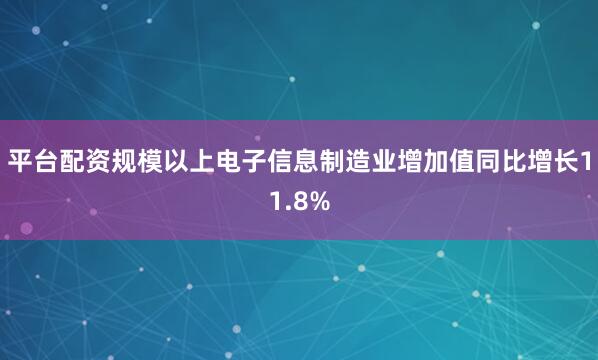 平台配资规模以上电子信息制造业增加值同比增长11.8%