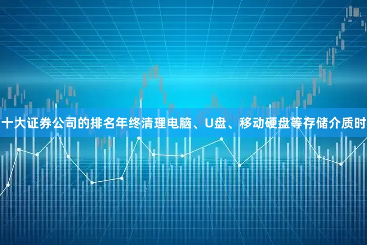 十大证券公司的排名年终清理电脑、U盘、移动硬盘等存储介质时