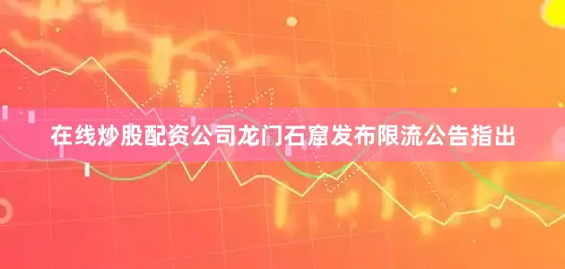在线炒股配资公司龙门石窟发布限流公告指出