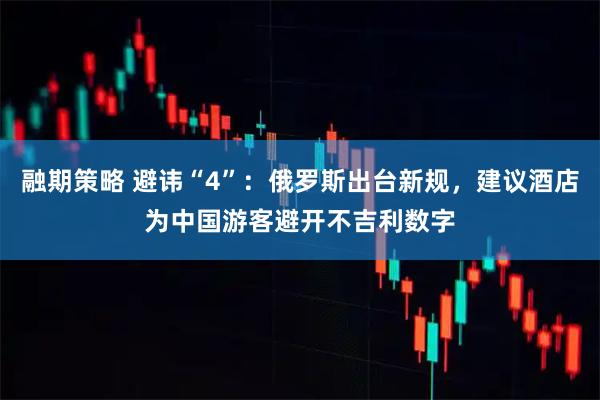 融期策略 避讳“4”：俄罗斯出台新规，建议酒店为中国游客避开不吉利数字