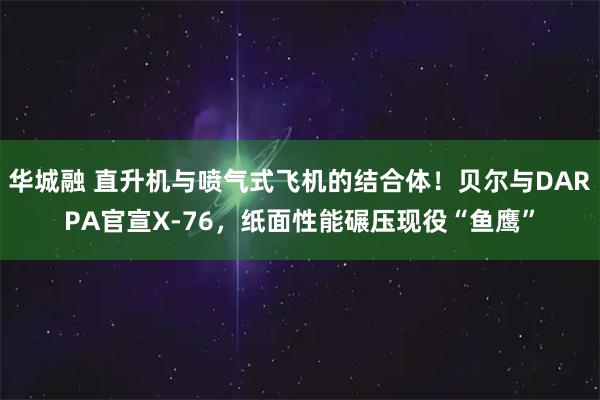 华城融 直升机与喷气式飞机的结合体！贝尔与DARPA官宣X-76，纸面性能碾压现役“鱼鹰”