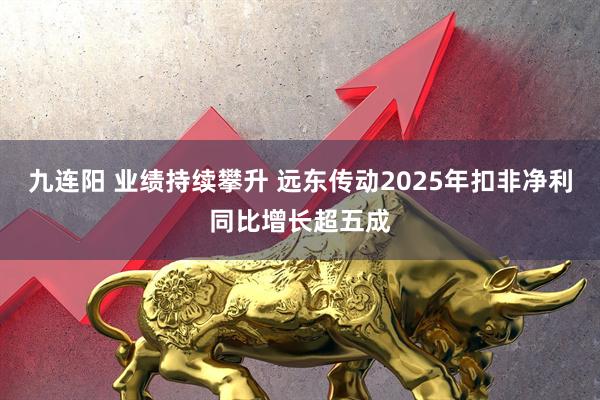 九连阳 业绩持续攀升 远东传动2025年扣非净利同比增长超五成