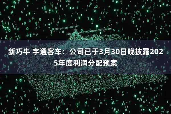 新巧牛 宇通客车：公司已于3月30日晚披露2025年度利润分配预案