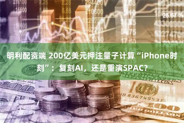 明利配资端 200亿美元押注量子计算“iPhone时刻”：复刻AI，还是重演SPAC？