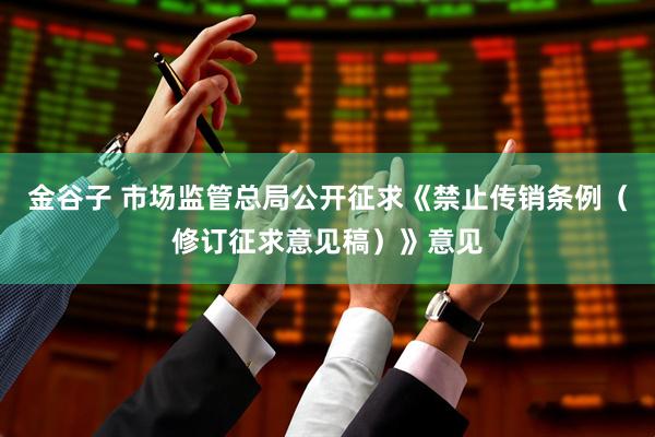 金谷子 市场监管总局公开征求《禁止传销条例（修订征求意见稿）》意见