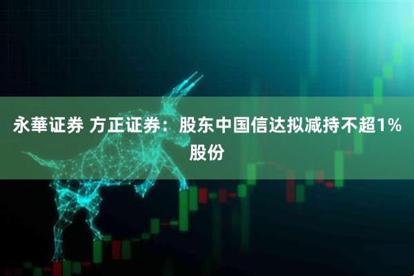 永華证券 方正证券：股东中国信达拟减持不超1%股份