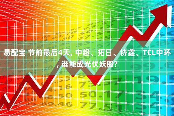 易配宝 节前最后4天, 中超、拓日、协鑫、TCL中环, 谁能成光伏妖股?