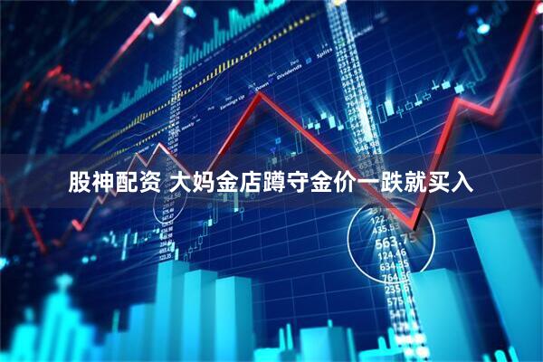 股神配资 大妈金店蹲守金价一跌就买入