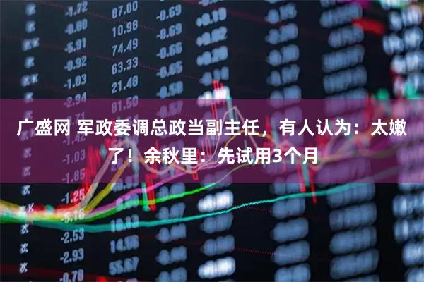 广盛网 军政委调总政当副主任，有人认为：太嫩了！余秋里：先试用3个月