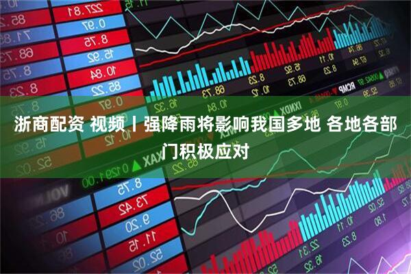 浙商配资 视频丨强降雨将影响我国多地 各地各部门积极应对