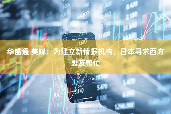 华盛通 美媒：为建立新情报机构，日本寻求西方盟友帮忙