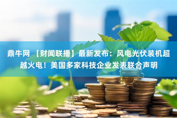鼎牛网 【财闻联播】最新发布：风电光伏装机超越火电！美国多家科技企业发表联合声明