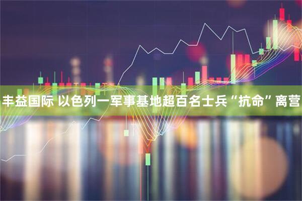 丰益国际 以色列一军事基地超百名士兵“抗命”离营