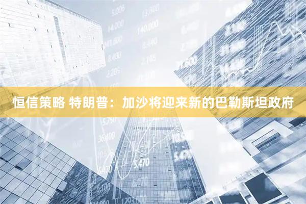 恒信策略 特朗普：加沙将迎来新的巴勒斯坦政府