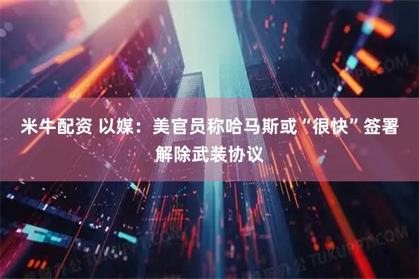 米牛配资 以媒：美官员称哈马斯或“很快”签署解除武装协议